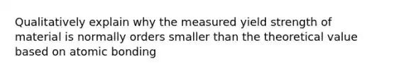 Qualitatively explain why the measured yield strength of material is normally orders smaller than the theoretical value based on atomic bonding