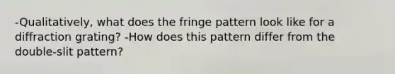 -Qualitatively, what does the fringe pattern look like for a diffraction grating? -How does this pattern differ from the double-slit pattern?