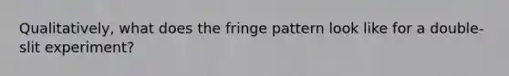 Qualitatively, what does the fringe pattern look like for a double-slit experiment?