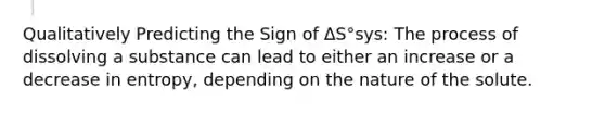 Qualitatively Predicting the Sign of ΔS°sys: The process of dissolving a substance can lead to either an increase or a decrease in entropy, depending on the nature of the solute.