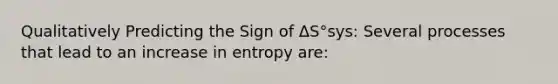 Qualitatively Predicting the Sign of ΔS°sys: Several processes that lead to an increase in entropy are: