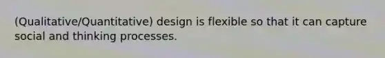 (Qualitative/Quantitative) design is flexible so that it can capture social and thinking processes.