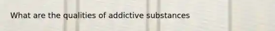 What are the qualities of addictive substances