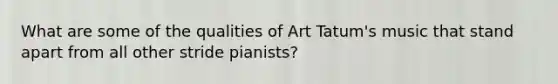 What are some of the qualities of Art Tatum's music that stand apart from all other stride pianists?