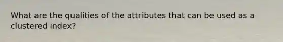 What are the qualities of the attributes that can be used as a clustered index?