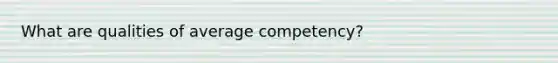 What are qualities of average competency?