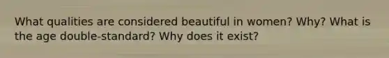 What qualities are considered beautiful in women? Why? What is the age double-standard? Why does it exist?