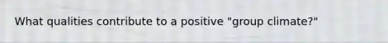 What qualities contribute to a positive "group climate?"