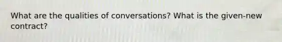 What are the qualities of conversations? What is the given-new contract?