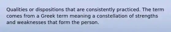 Qualities or dispositions that are consistently practiced. The term comes from a Greek term meaning a constellation of strengths and weaknesses that form the person.