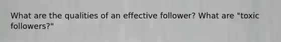 What are the qualities of an effective follower? What are "toxic followers?"