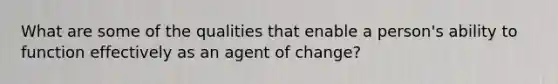 What are some of the qualities that enable a person's ability to function effectively as an agent of change?