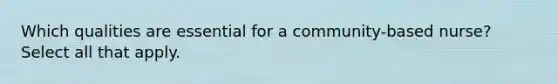 Which qualities are essential for a community-based nurse? Select all that apply.