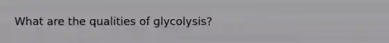 What are the qualities of glycolysis?