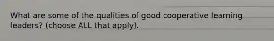 What are some of the qualities of good cooperative learning leaders? (choose ALL that apply).