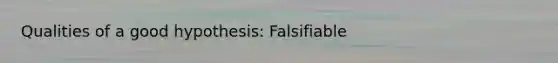 Qualities of a good hypothesis: Falsifiable