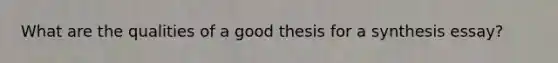 What are the qualities of a good thesis for a synthesis essay?