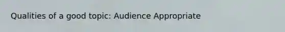 Qualities of a good topic: Audience Appropriate