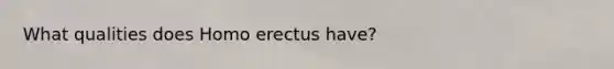 What qualities does Homo erectus have?