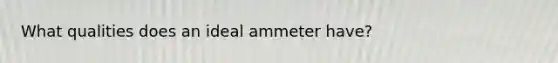 What qualities does an ideal ammeter have?