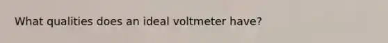 What qualities does an ideal voltmeter have?