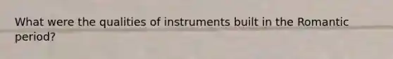 What were the qualities of instruments built in the Romantic period?