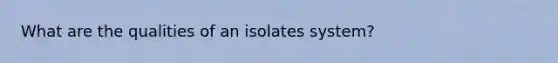 What are the qualities of an isolates system?