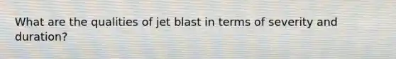 What are the qualities of jet blast in terms of severity and duration?