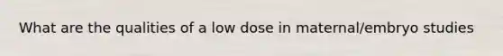 What are the qualities of a low dose in maternal/embryo studies