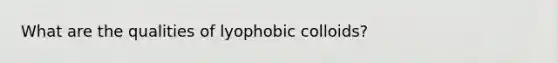 What are the qualities of lyophobic colloids?