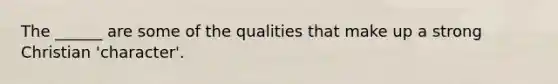 The ______ are some of the qualities that make up a strong Christian 'character'.