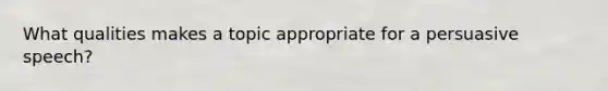What qualities makes a topic appropriate for a persuasive speech?