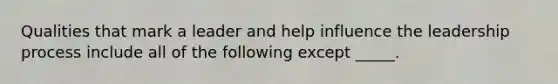 Qualities that mark a leader and help influence the leadership process include all of the following except _____.