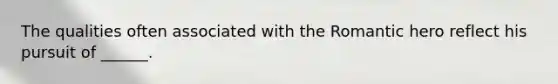 The qualities often associated with the Romantic hero reflect his pursuit of ______.