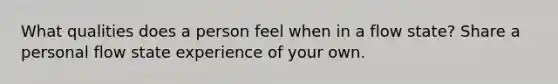 What qualities does a person feel when in a flow state? Share a personal flow state experience of your own.