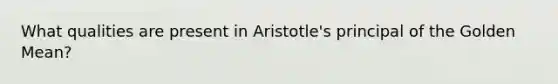 What qualities are present in Aristotle's principal of the Golden Mean?