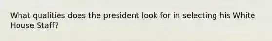 What qualities does the president look for in selecting his White House Staff?