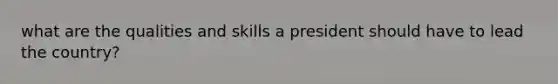 what are the qualities and skills a president should have to lead the country?