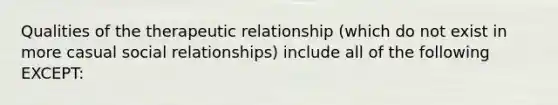 Qualities of the therapeutic relationship (which do not exist in more casual social relationships) include all of the following EXCEPT: