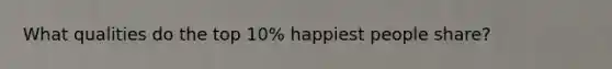 What qualities do the top 10% happiest people share?