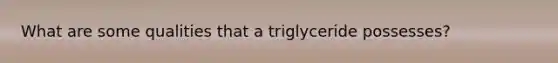 What are some qualities that a triglyceride possesses?