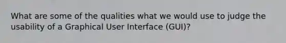 What are some of the qualities what we would use to judge the usability of a Graphical User Interface (GUI)?