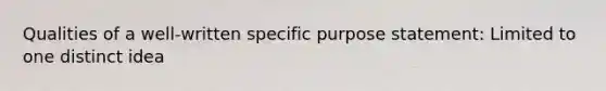 Qualities of a well-written specific purpose statement: Limited to one distinct idea