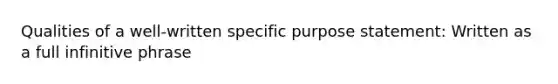 Qualities of a well-written specific purpose statement: Written as a full infinitive phrase