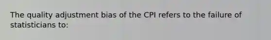 The quality adjustment bias of the CPI refers to the failure of statisticians to: