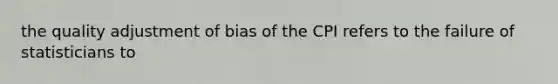 the quality adjustment of bias of the CPI refers to the failure of statisticians to