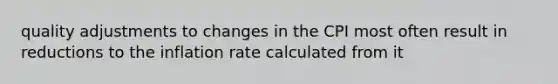 quality adjustments to changes in the CPI most often result in reductions to the inflation rate calculated from it