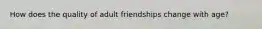 How does the quality of adult friendships change with age?