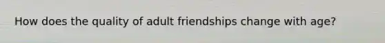 How does the quality of adult friendships change with age?