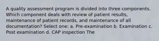 A quality assessment program is divided into three components. Which component deals with review of patient results, maintenance of patient records, and maintenance of all documentation? Select one: a. Pre-examination b. Examination c. Post examination d. CAP inspection The